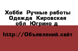 Хобби. Ручные работы Одежда. Кировская обл.,Югрино д.